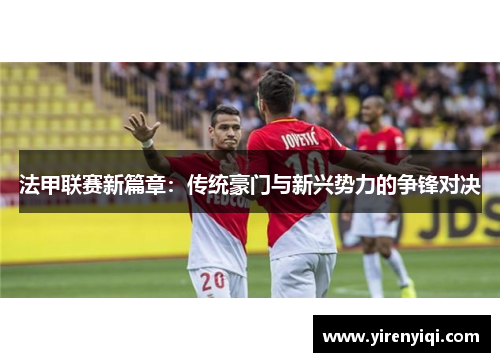 法甲联赛新篇章：传统豪门与新兴势力的争锋对决