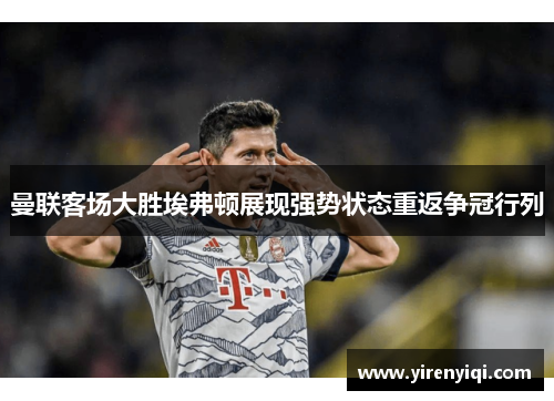 曼联客场大胜埃弗顿展现强势状态重返争冠行列