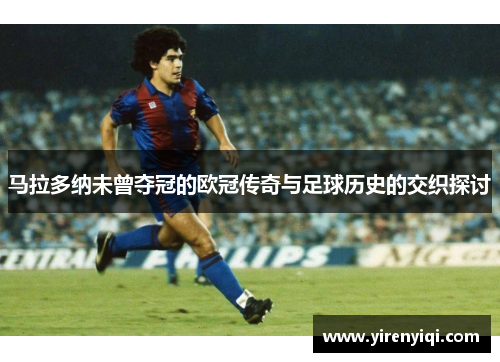 马拉多纳未曾夺冠的欧冠传奇与足球历史的交织探讨