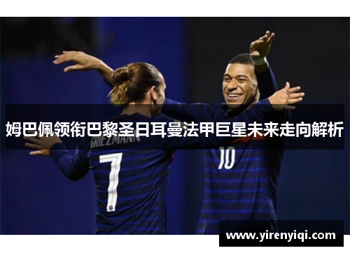 姆巴佩领衔巴黎圣日耳曼法甲巨星未来走向解析