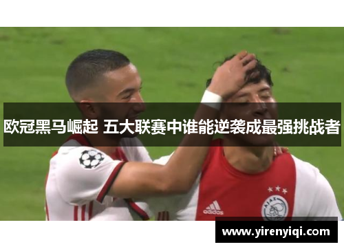欧冠黑马崛起 五大联赛中谁能逆袭成最强挑战者